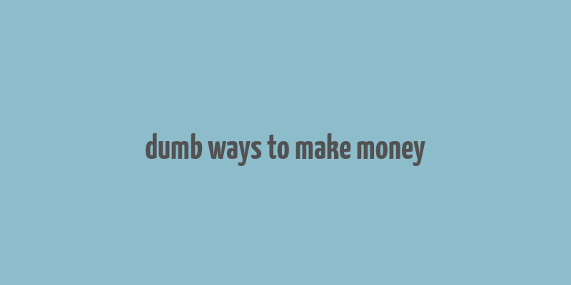 dumb ways to make money