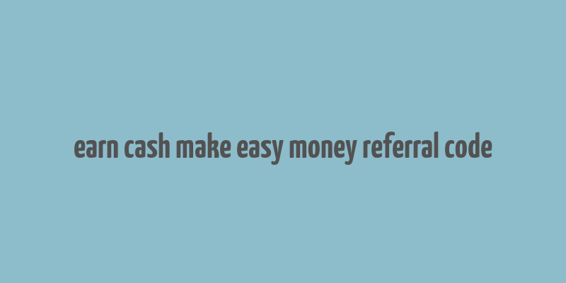 earn cash make easy money referral code