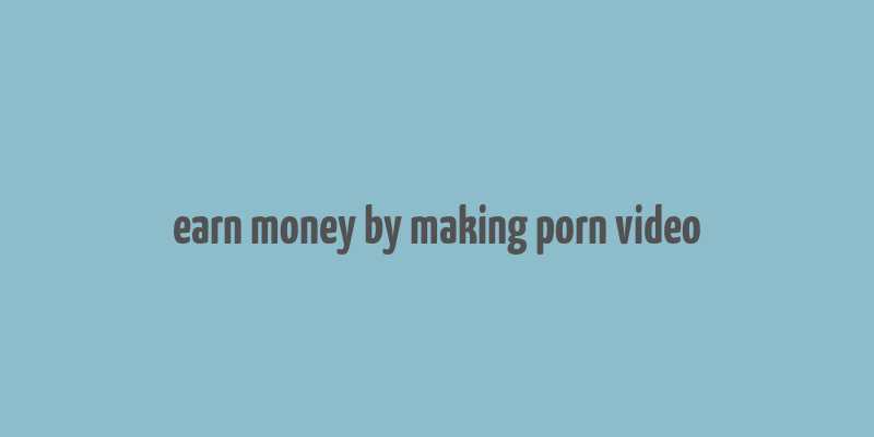 earn money by making porn video