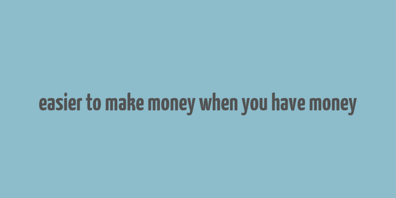 easier to make money when you have money