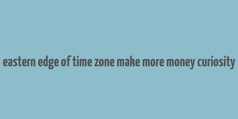 eastern edge of time zone make more money curiosity