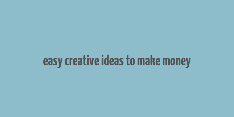 easy creative ideas to make money