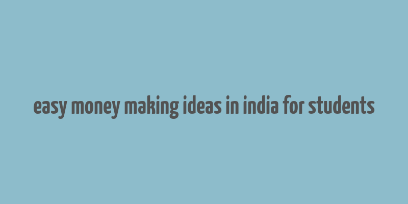 easy money making ideas in india for students