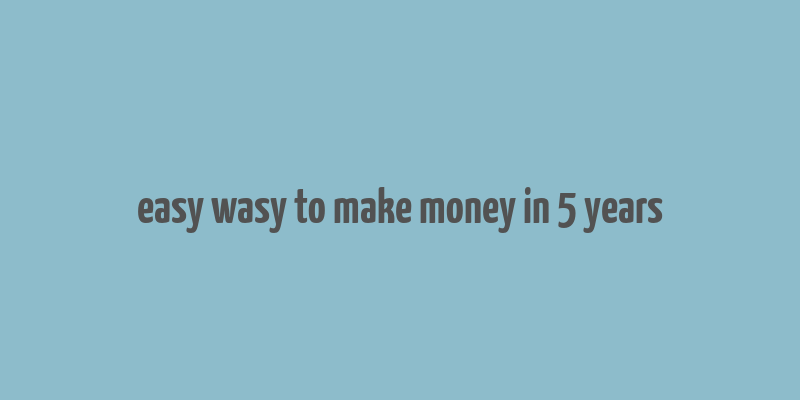 easy wasy to make money in 5 years