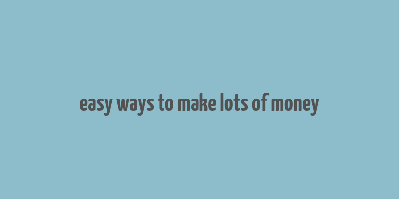 easy ways to make lots of money