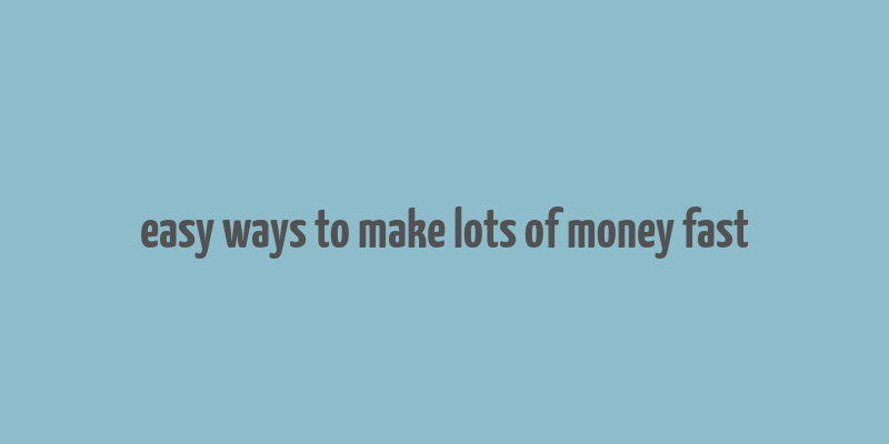 easy ways to make lots of money fast