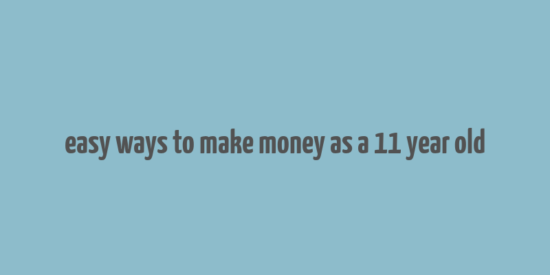 easy ways to make money as a 11 year old