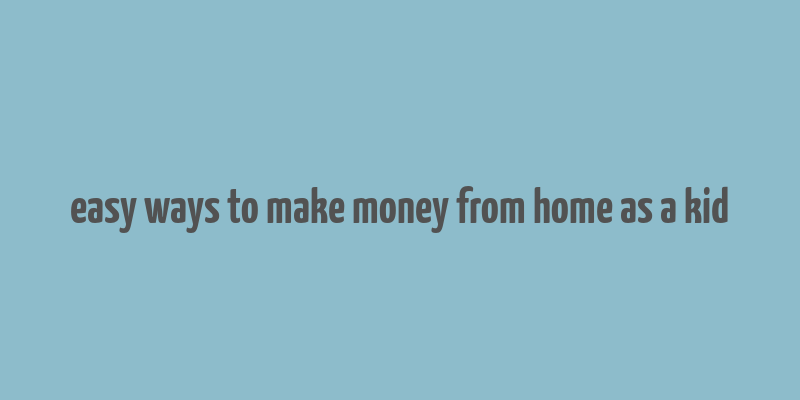 easy ways to make money from home as a kid