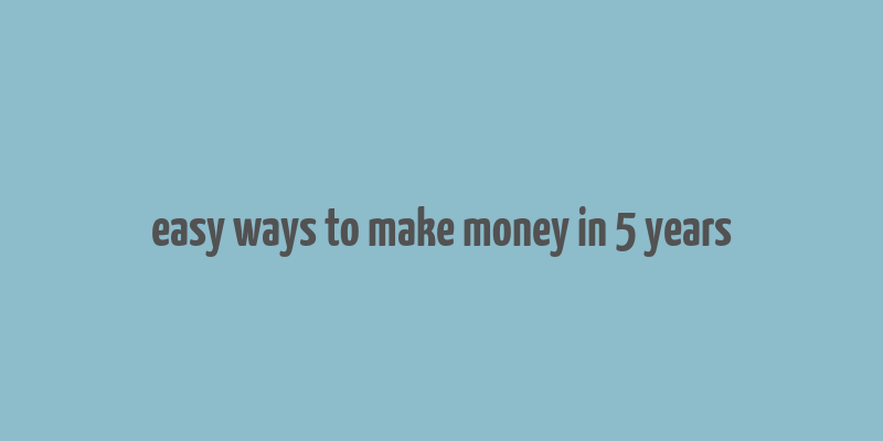 easy ways to make money in 5 years