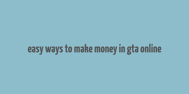 easy ways to make money in gta online