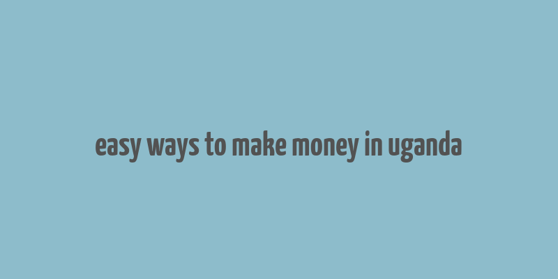 easy ways to make money in uganda