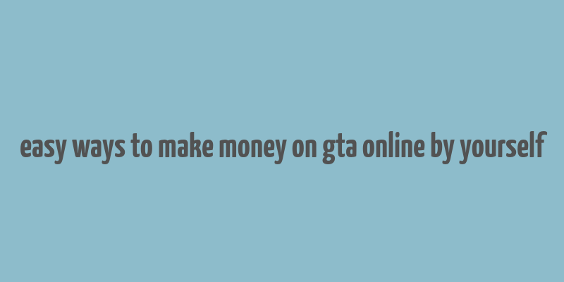 easy ways to make money on gta online by yourself