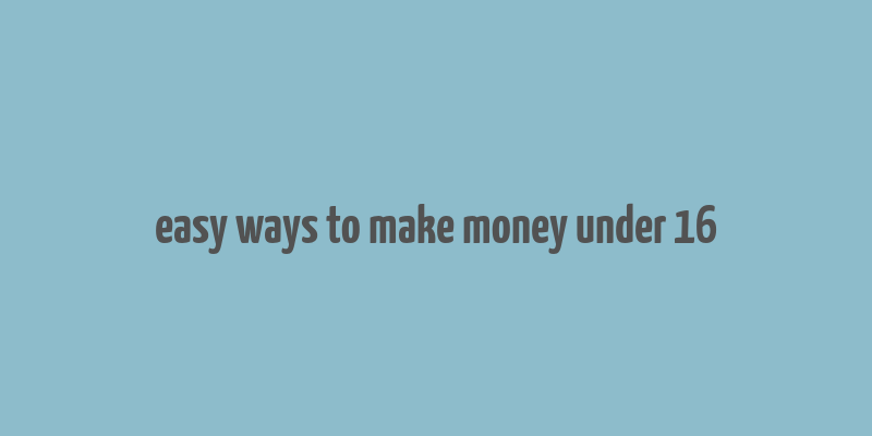 easy ways to make money under 16