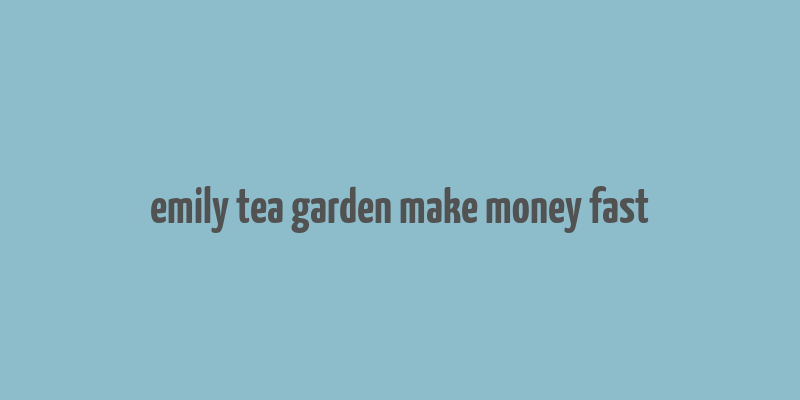 emily tea garden make money fast