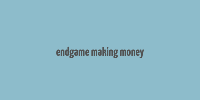 endgame making money