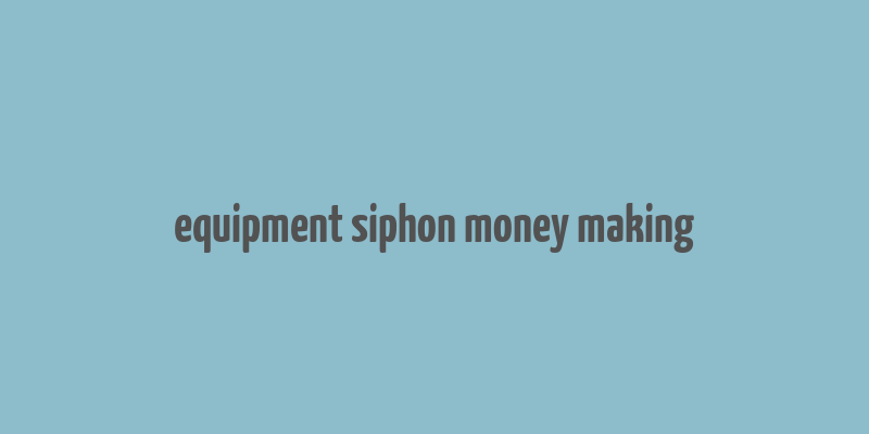 equipment siphon money making