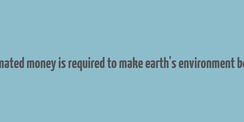 estimated money is required to make earth's environment better