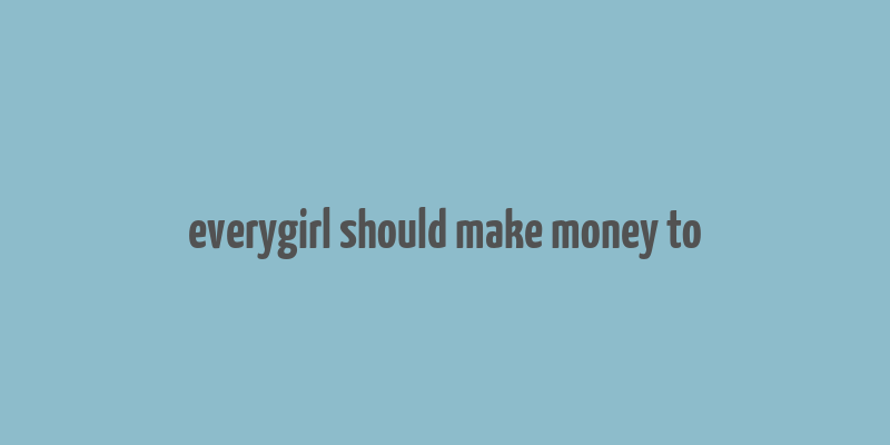 everygirl should make money to