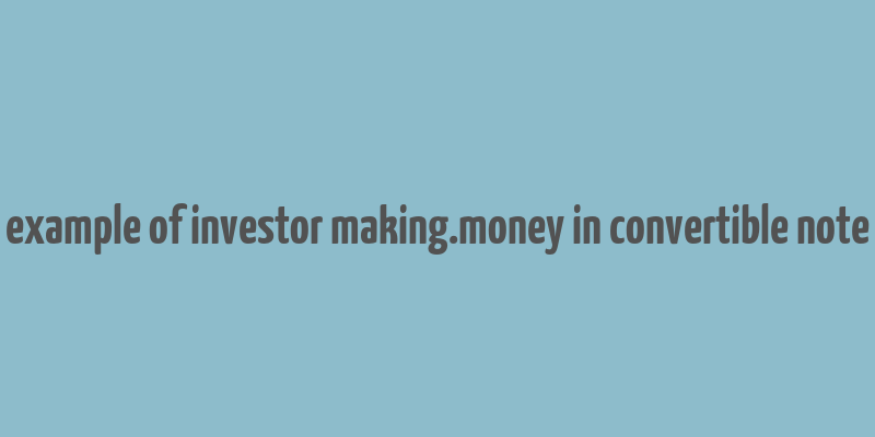 example of investor making.money in convertible note