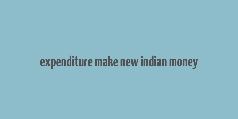 expenditure make new indian money