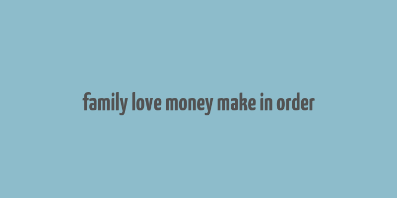 family love money make in order