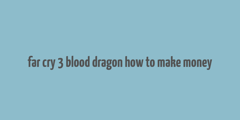 far cry 3 blood dragon how to make money