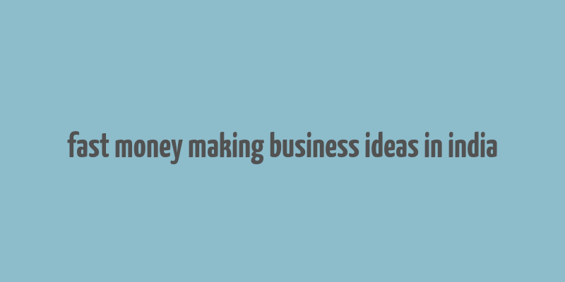 fast money making business ideas in india