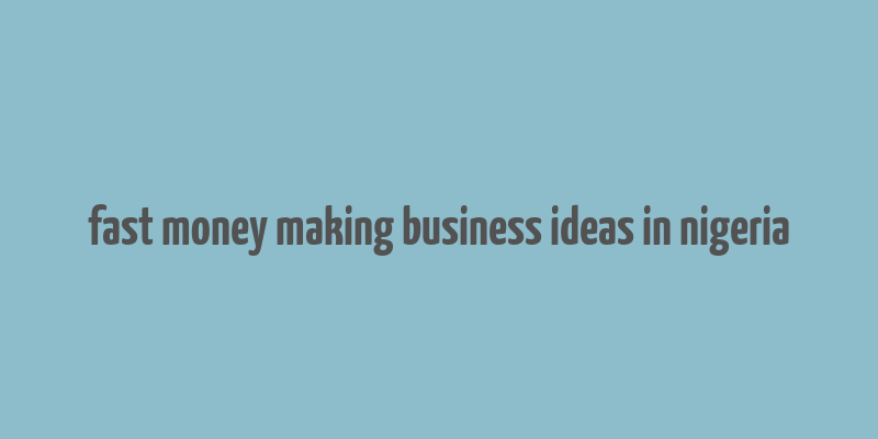 fast money making business ideas in nigeria