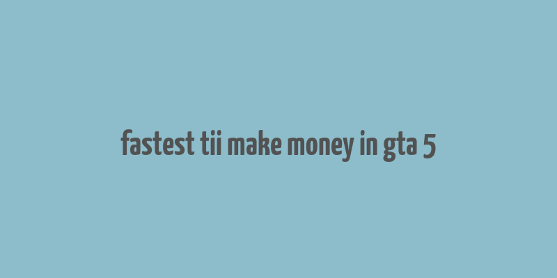 fastest tii make money in gta 5