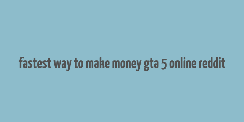 fastest way to make money gta 5 online reddit