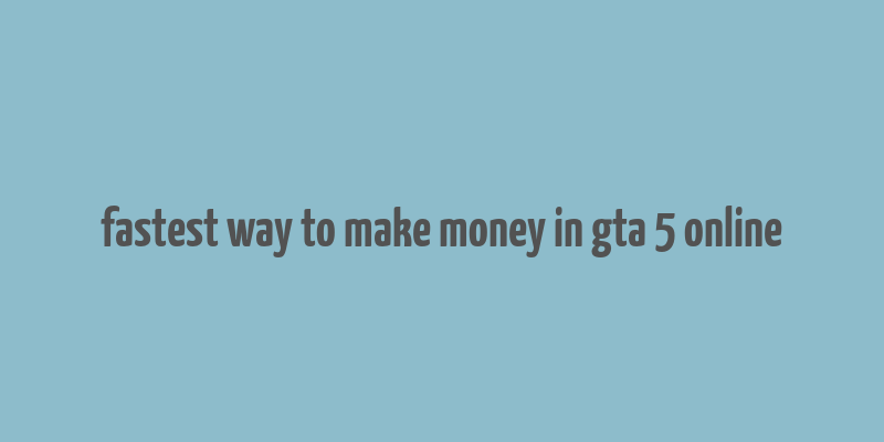 fastest way to make money in gta 5 online