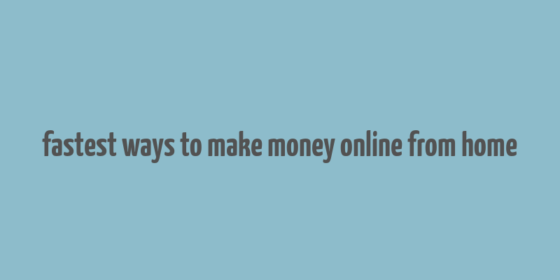 fastest ways to make money online from home