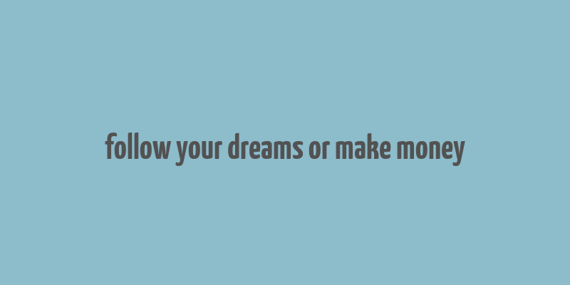 follow your dreams or make money