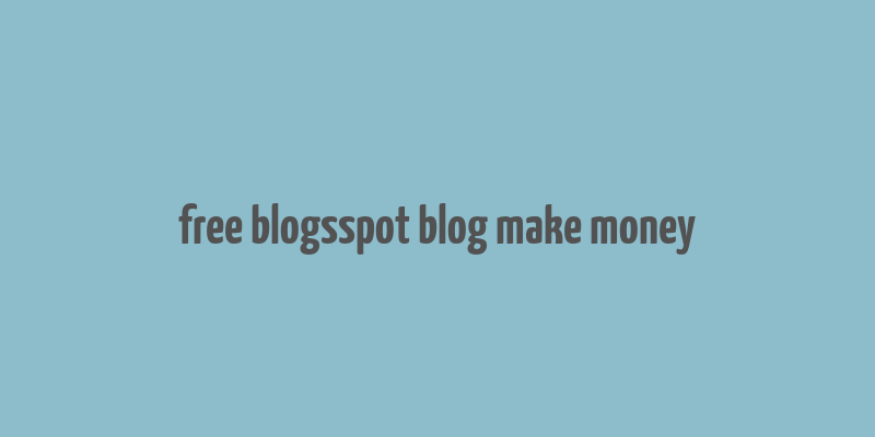 free blogsspot blog make money