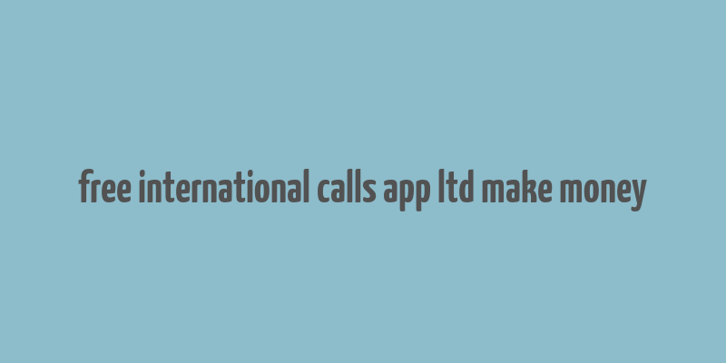 free international calls app ltd make money