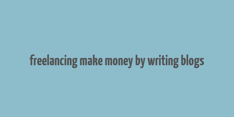 freelancing make money by writing blogs