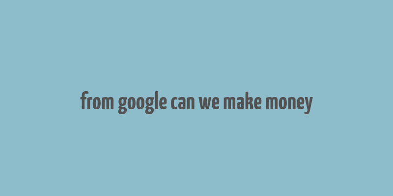 from google can we make money