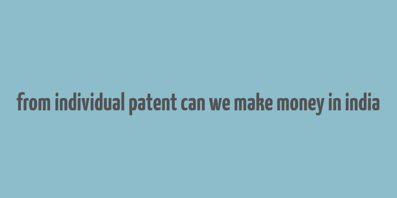 from individual patent can we make money in india