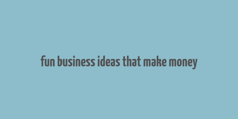 fun business ideas that make money