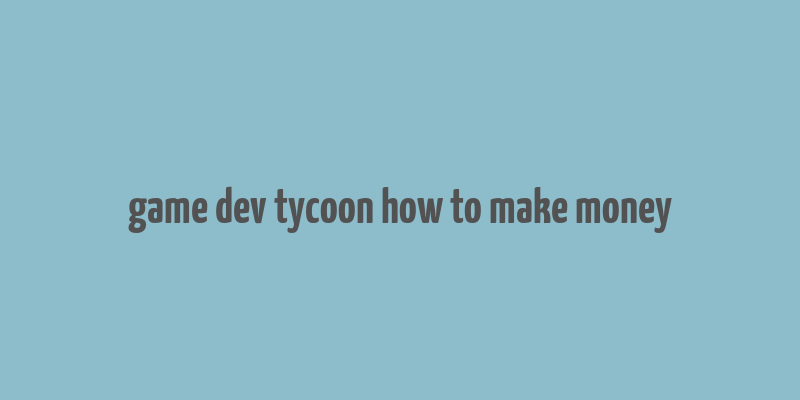 game dev tycoon how to make money