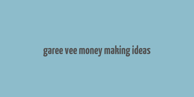 garee vee money making ideas