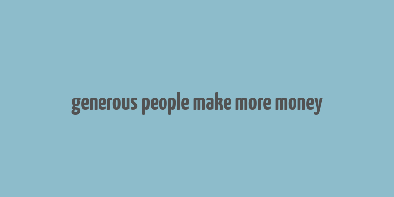 generous people make more money