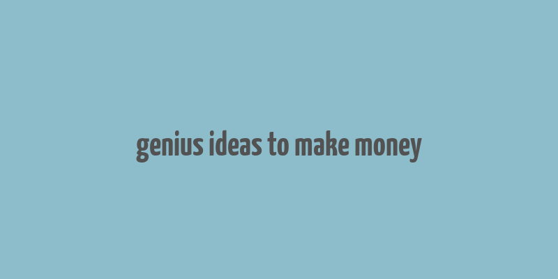 genius ideas to make money