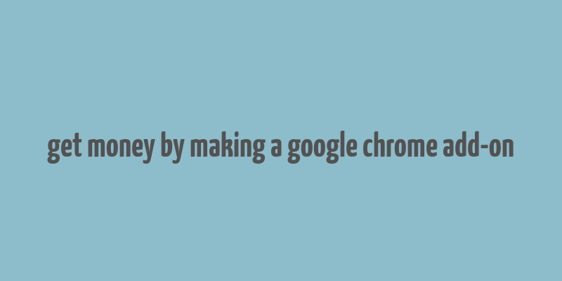 get money by making a google chrome add-on