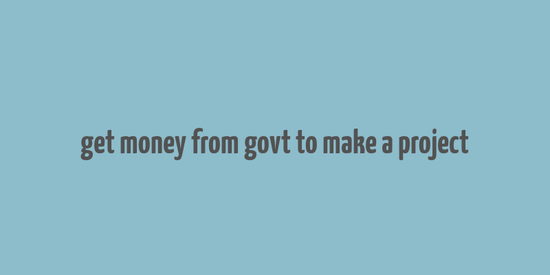 get money from govt to make a project