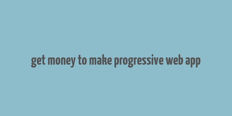 get money to make progressive web app