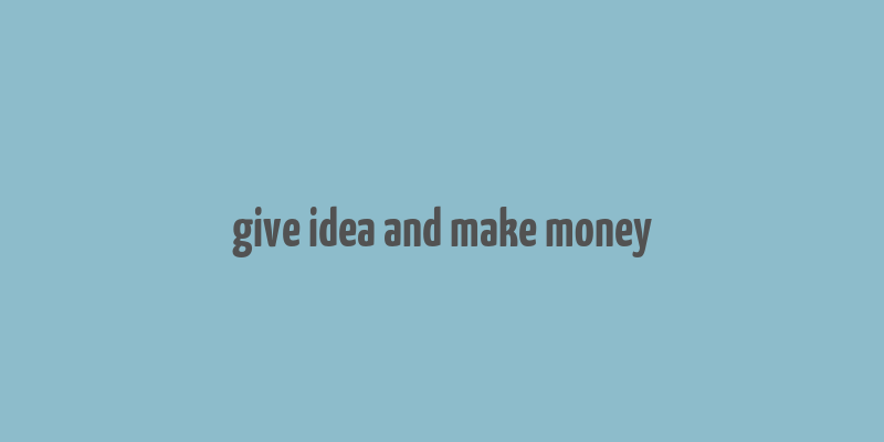 give idea and make money