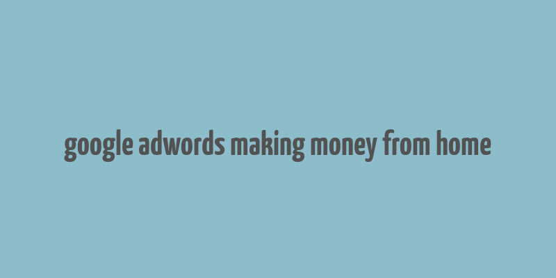 google adwords making money from home