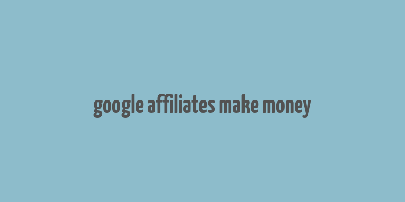 google affiliates make money