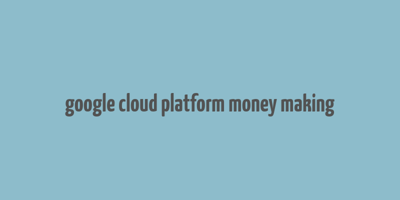 google cloud platform money making